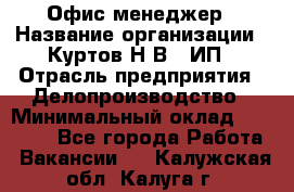 Офис-менеджер › Название организации ­ Куртов Н.В., ИП › Отрасль предприятия ­ Делопроизводство › Минимальный оклад ­ 25 000 - Все города Работа » Вакансии   . Калужская обл.,Калуга г.